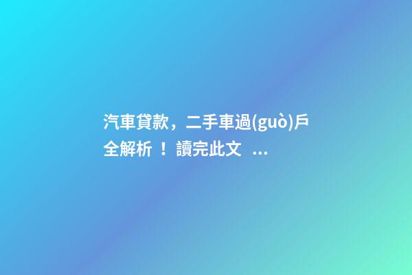 汽車貸款，二手車過(guò)戶全解析！讀完此文，從此不求人